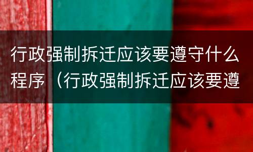行政强制拆迁应该要遵守什么程序（行政强制拆迁应该要遵守什么程序呢）