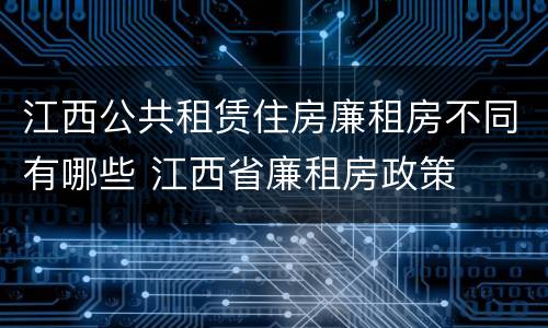 江西公共租赁住房廉租房不同有哪些 江西省廉租房政策