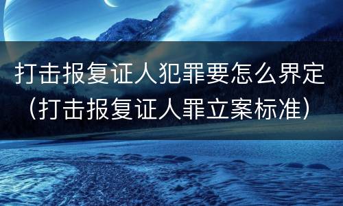 打击报复证人犯罪要怎么界定（打击报复证人罪立案标准）