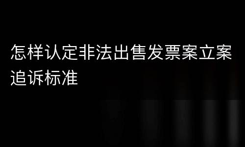 怎样认定非法出售发票案立案追诉标准