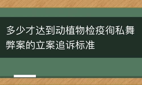 多少才达到动植物检疫徇私舞弊案的立案追诉标准