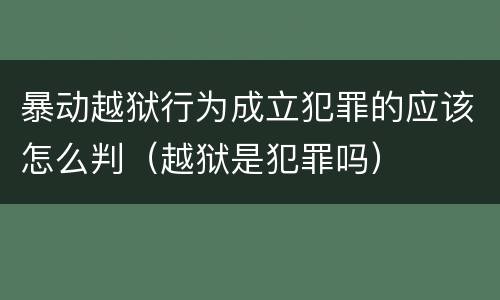 暴动越狱行为成立犯罪的应该怎么判（越狱是犯罪吗）