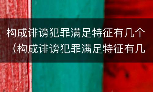 构成诽谤犯罪满足特征有几个（构成诽谤犯罪满足特征有几个要件）