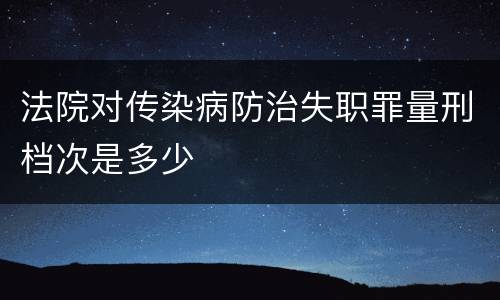 法院对传染病防治失职罪量刑档次是多少