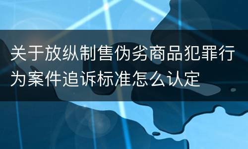 关于放纵制售伪劣商品犯罪行为案件追诉标准怎么认定