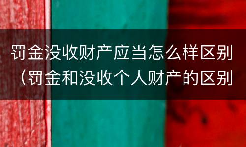 罚金没收财产应当怎么样区别（罚金和没收个人财产的区别）