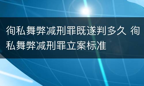 徇私舞弊减刑罪既遂判多久 徇私舞弊减刑罪立案标准