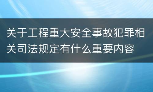 关于工程重大安全事故犯罪相关司法规定有什么重要内容