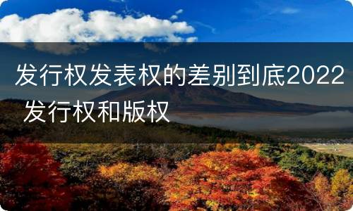 发行权发表权的差别到底2022 发行权和版权