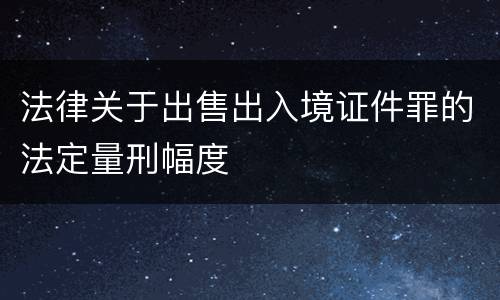 法律关于出售出入境证件罪的法定量刑幅度