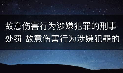 故意伤害行为涉嫌犯罪的刑事处罚 故意伤害行为涉嫌犯罪的刑事处罚包括