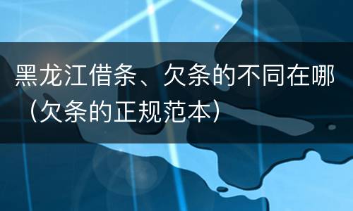 黑龙江借条、欠条的不同在哪（欠条的正规范本）