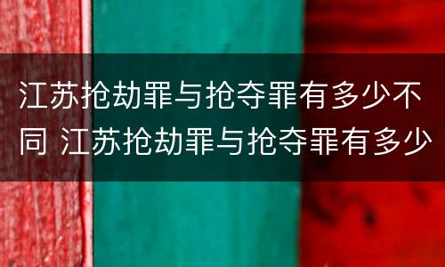 江苏抢劫罪与抢夺罪有多少不同 江苏抢劫罪与抢夺罪有多少不同之处