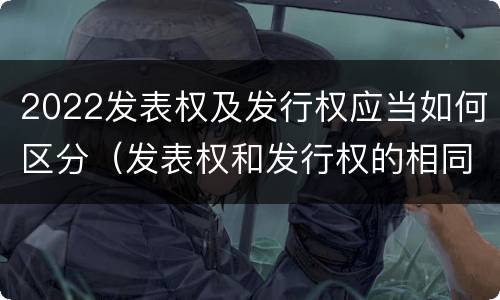 2022发表权及发行权应当如何区分（发表权和发行权的相同点）