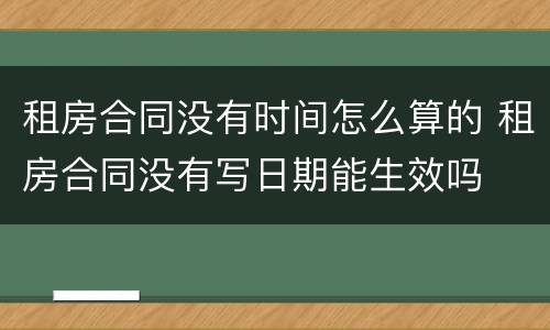 租房合同没有时间怎么算的 租房合同没有写日期能生效吗