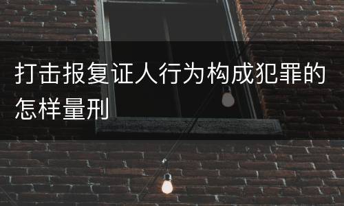打击报复证人行为构成犯罪的怎样量刑