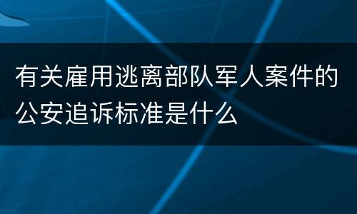 有关雇用逃离部队军人案件的公安追诉标准是什么