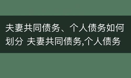 夫妻共同债务、个人债务如何划分 夫妻共同债务,个人债务如何划分出来