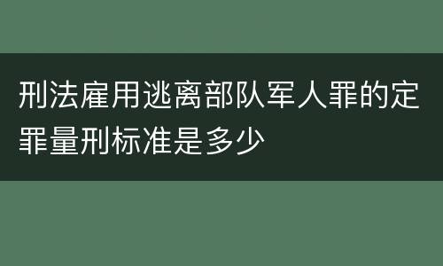 刑法雇用逃离部队军人罪的定罪量刑标准是多少