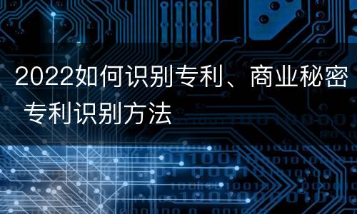 2022如何识别专利、商业秘密 专利识别方法
