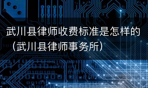 武川县律师收费标准是怎样的（武川县律师事务所）
