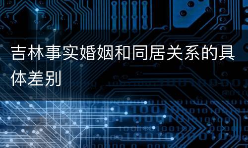 吉林事实婚姻和同居关系的具体差别