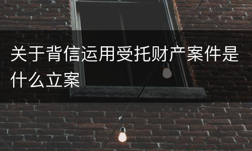 关于背信运用受托财产案件是什么立案