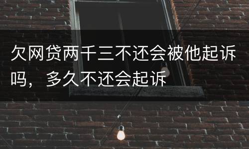 欠网贷两千三不还会被他起诉吗，多久不还会起诉