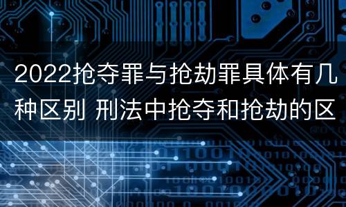 2022抢夺罪与抢劫罪具体有几种区别 刑法中抢夺和抢劫的区别