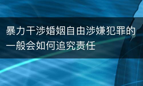 暴力干涉婚姻自由涉嫌犯罪的一般会如何追究责任
