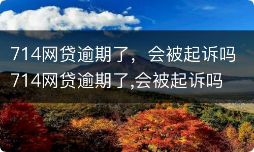 714网贷逾期了，会被起诉吗 714网贷逾期了,会被起诉吗