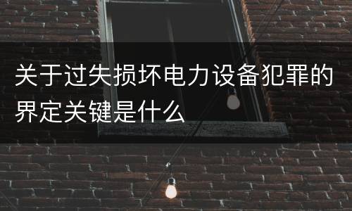关于过失损坏电力设备犯罪的界定关键是什么