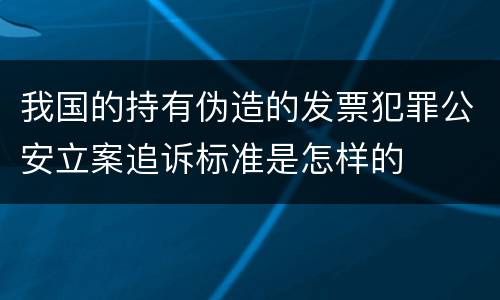 我国的持有伪造的发票犯罪公安立案追诉标准是怎样的