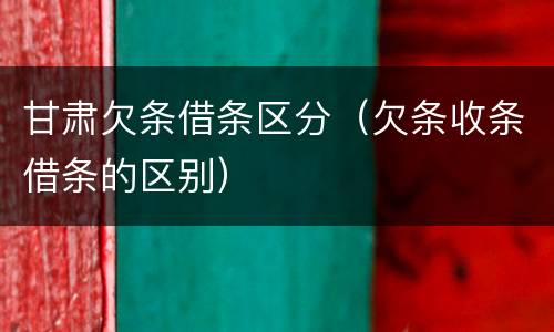 甘肃欠条借条区分（欠条收条借条的区别）