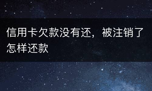 信用卡欠款没有还，被注销了怎样还款