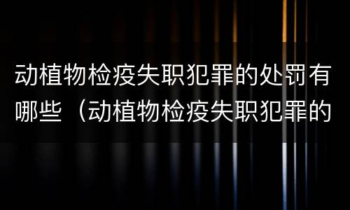 动植物检疫失职犯罪的处罚有哪些（动植物检疫失职犯罪的处罚有哪些内容）