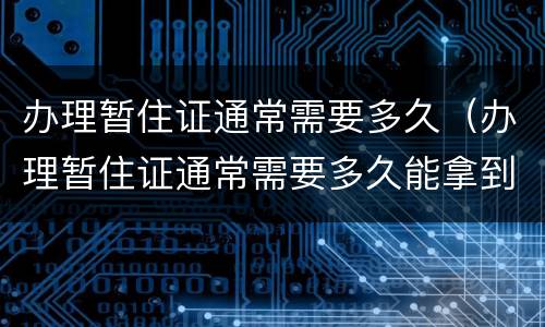 办理暂住证通常需要多久（办理暂住证通常需要多久能拿到）