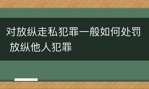对放纵走私犯罪一般如何处罚 放纵他人犯罪