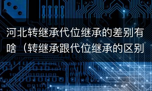 河北转继承代位继承的差别有啥（转继承跟代位继承的区别）