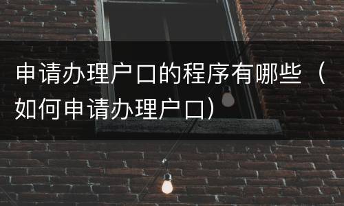 申请办理户口的程序有哪些（如何申请办理户口）