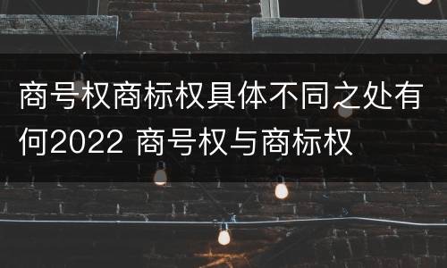 商号权商标权具体不同之处有何2022 商号权与商标权