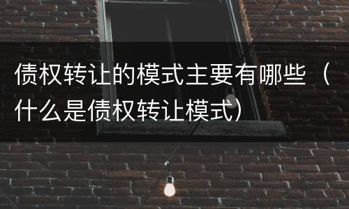 债权转让的模式主要有哪些（什么是债权转让模式）