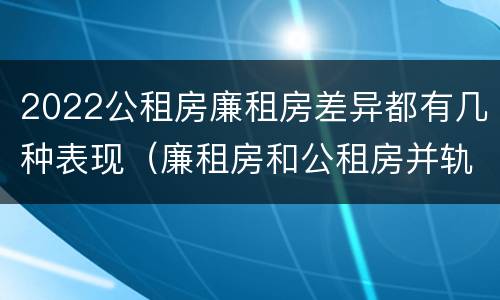 2022公租房廉租房差异都有几种表现（廉租房和公租房并轨了吗）