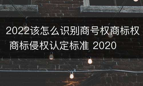 2022该怎么识别商号权商标权 商标侵权认定标准 2020