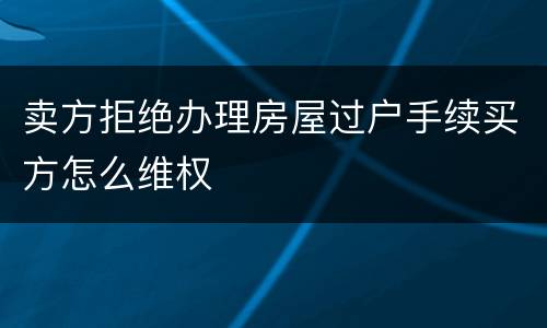 卖方拒绝办理房屋过户手续买方怎么维权