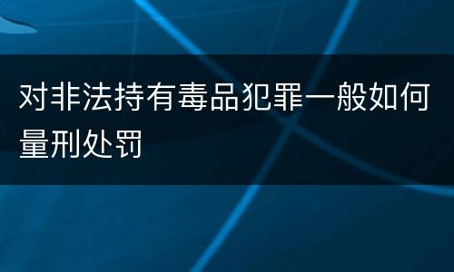 对非法持有毒品犯罪一般如何量刑处罚