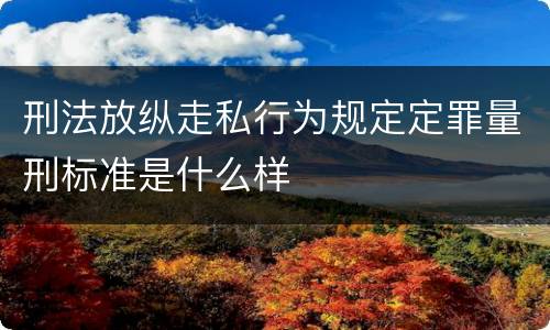 刑法放纵走私行为规定定罪量刑标准是什么样