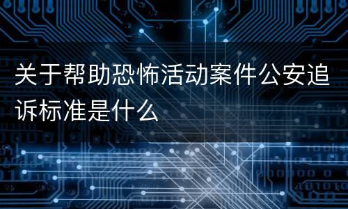 关于帮助恐怖活动案件公安追诉标准是什么