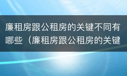 廉租房跟公租房的关键不同有哪些（廉租房跟公租房的关键不同有哪些问题）