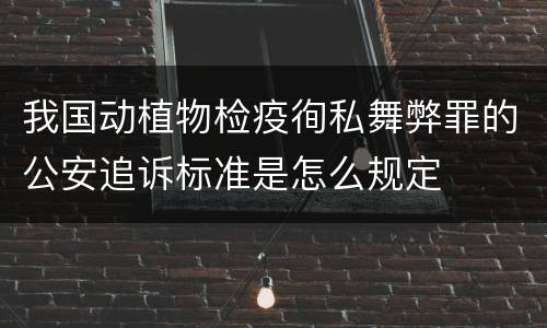 我国动植物检疫徇私舞弊罪的公安追诉标准是怎么规定
